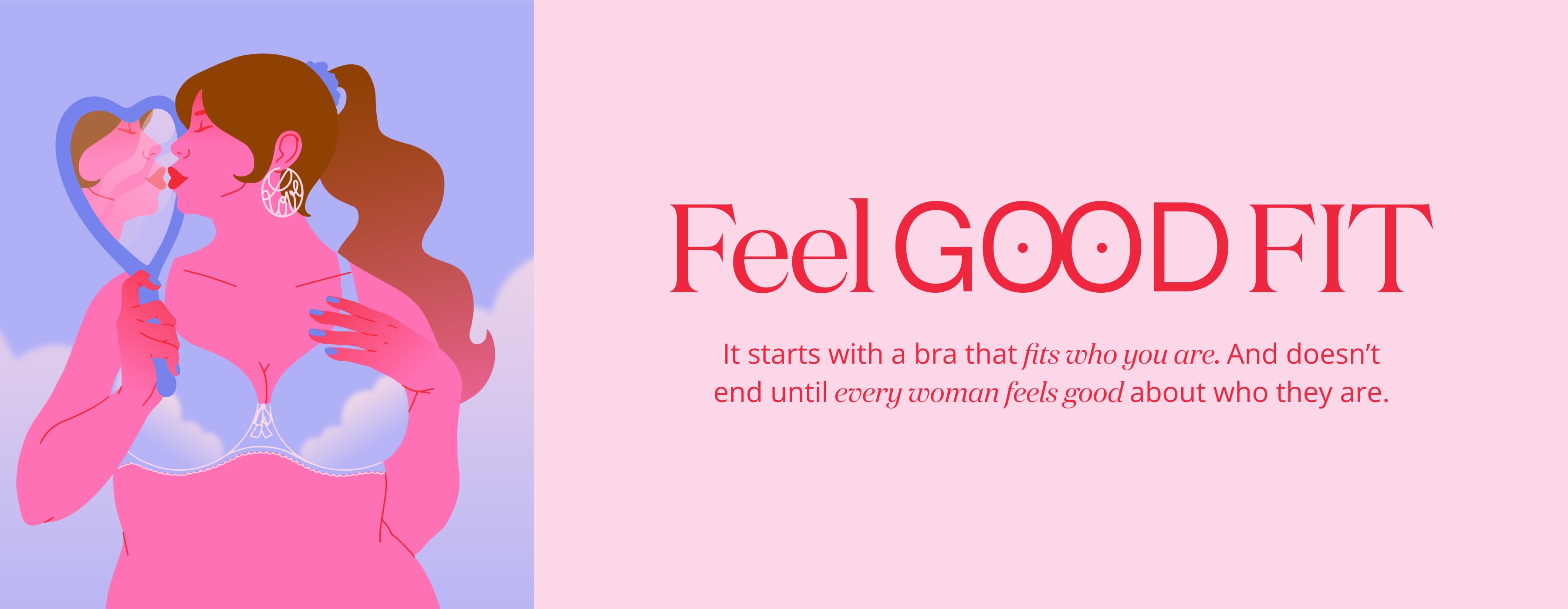 Feel Good Fit. It starts with a bra that fits who you are. And doesn't end until every woman feels good about who they are.