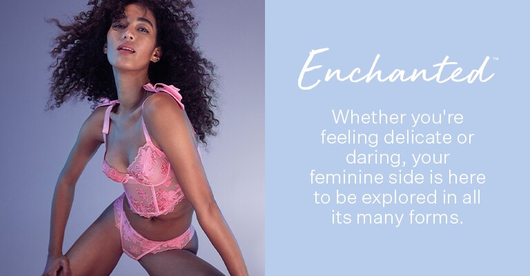 Enchanted. Whether you're feeling delicate or daring, your feminine side is here to be explored in all its many forms.